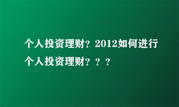 个人投资理财？2012如何进行个人投资理财？？？