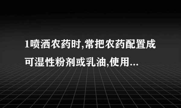 1喷洒农药时,常把农药配置成可湿性粉剂或乳油,使用时再把它们配置成（）或者（）,这样可以节省农药,提高药效.