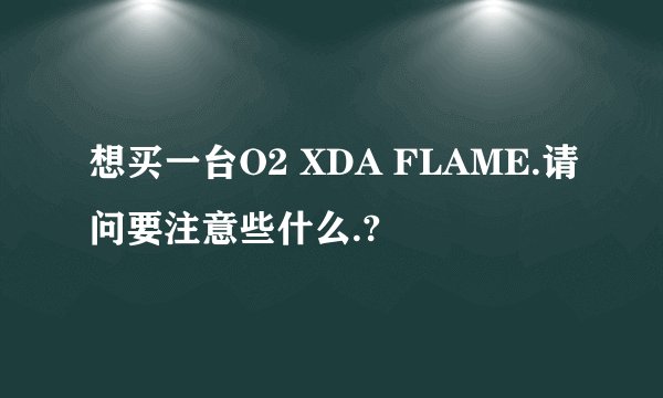 想买一台O2 XDA FLAME.请问要注意些什么.?