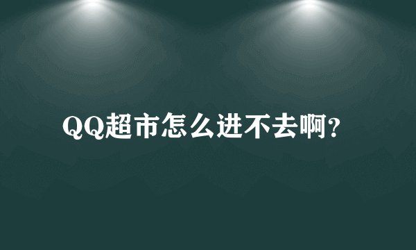 QQ超市怎么进不去啊？