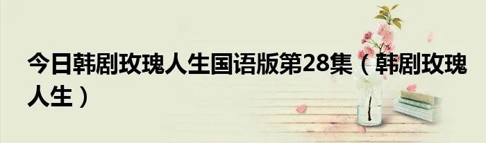 今日韩剧玫瑰人生国语版第28集（韩剧玫瑰人生）