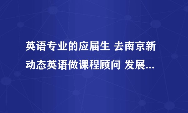 英语专业的应届生 去南京新动态英语做课程顾问 发展空间大吗？还是去做外贸？求高人指点哪！