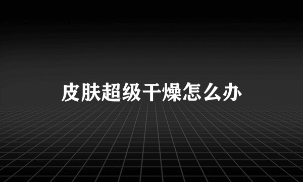 皮肤超级干燥怎么办