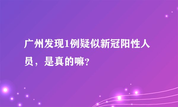 广州发现1例疑似新冠阳性人员，是真的嘛？