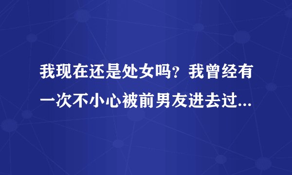 我现在还是处女吗？我曾经有一次不小心被前男友进去过一次但是只是进去一下然后又拔出来了，我感觉很痛，那次刚好大姨妈来了，你说，我现在还是处女吗？