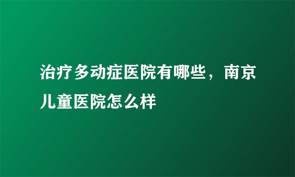 治疗多动症医院有哪些，南京儿童医院怎么样