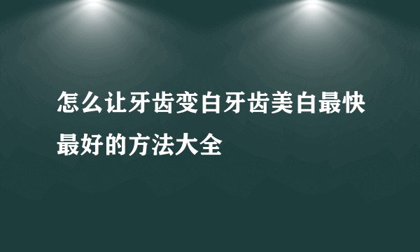 怎么让牙齿变白牙齿美白最快最好的方法大全