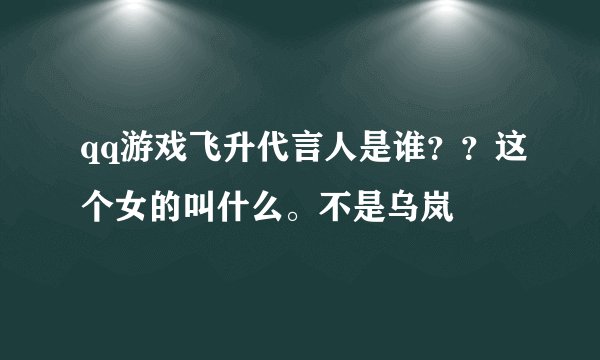 qq游戏飞升代言人是谁？？这个女的叫什么。不是乌岚