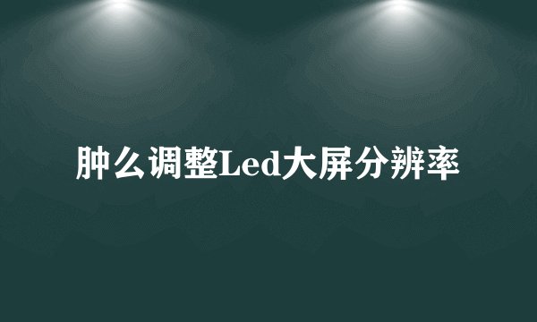 肿么调整Led大屏分辨率