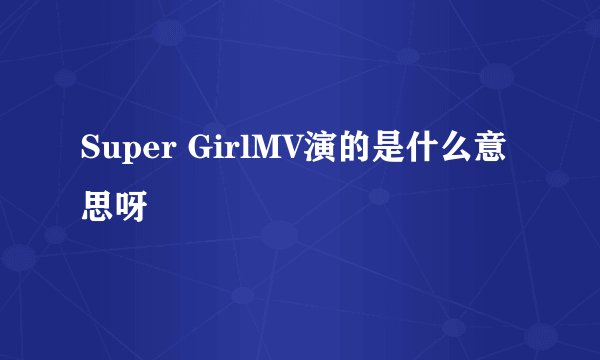 Super GirlMV演的是什么意思呀