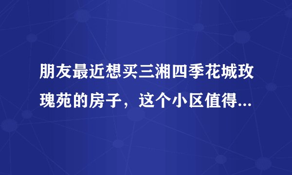 朋友最近想买三湘四季花城玫瑰苑的房子，这个小区值得可以买吗？有什么需要注意的吗？