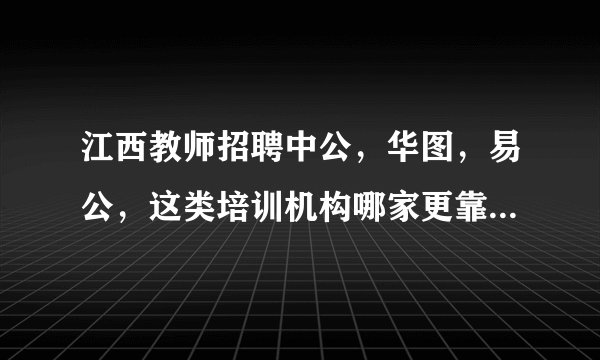 江西教师招聘中公，华图，易公，这类培训机构哪家更靠谱些呢？