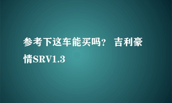 参考下这车能买吗？ 吉利豪情SRV1.3