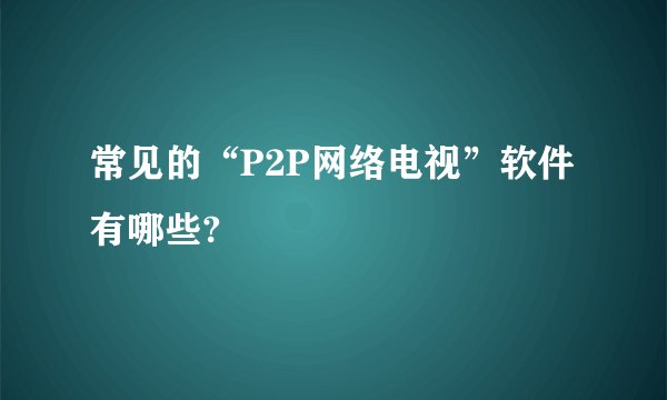 常见的“P2P网络电视”软件有哪些?