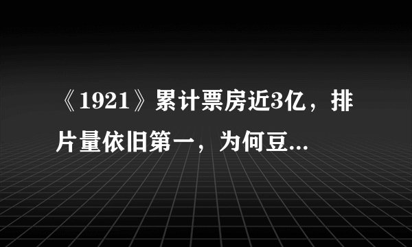 《1921》累计票房近3亿，排片量依旧第一，为何豆瓣评分仅6.7分？