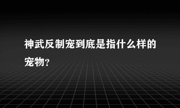 神武反制宠到底是指什么样的宠物？