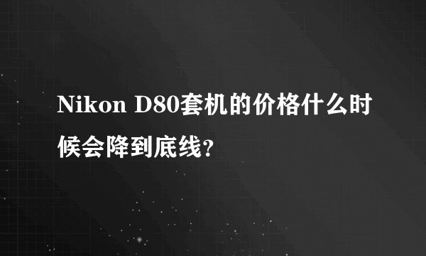 Nikon D80套机的价格什么时候会降到底线？
