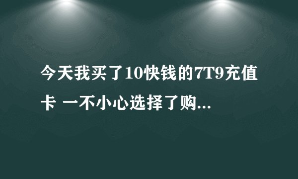 今天我买了10快钱的7T9充值卡 一不小心选择了购买游戏卡类型：QQ-穿越火线CF-1000点卷-10元