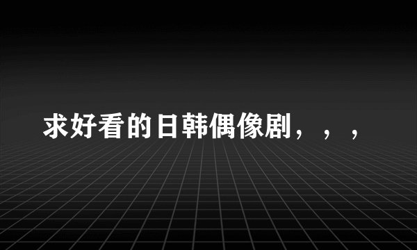 求好看的日韩偶像剧，，，