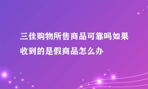 三佳购物所售商品可靠吗如果收到的是假商品怎么办