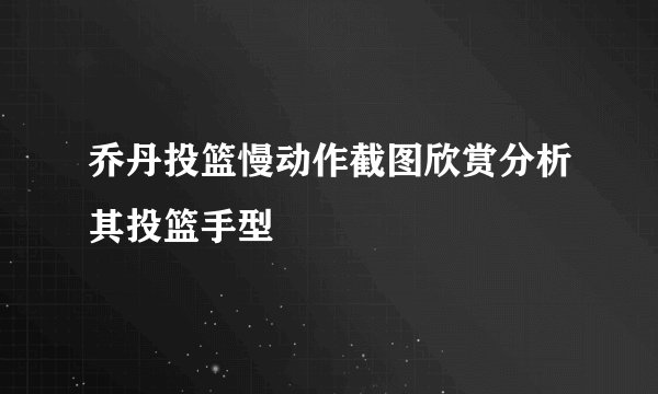 乔丹投篮慢动作截图欣赏分析其投篮手型