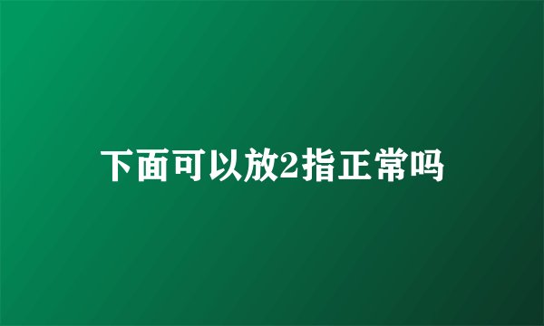 下面可以放2指正常吗