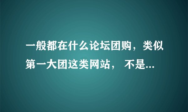 一般都在什么论坛团购，类似第一大团这类网站， 不是团电影票餐券这类的。