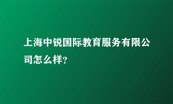 上海中锐国际教育服务有限公司怎么样？