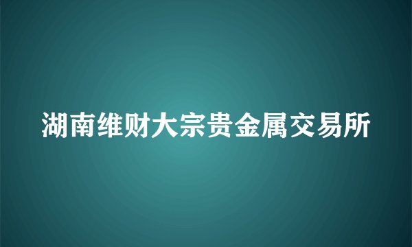 湖南维财大宗贵金属交易所