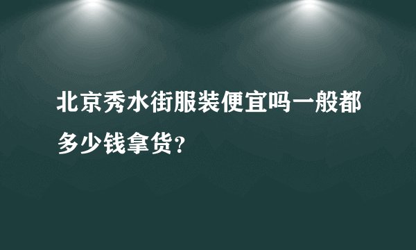 北京秀水街服装便宜吗一般都多少钱拿货？