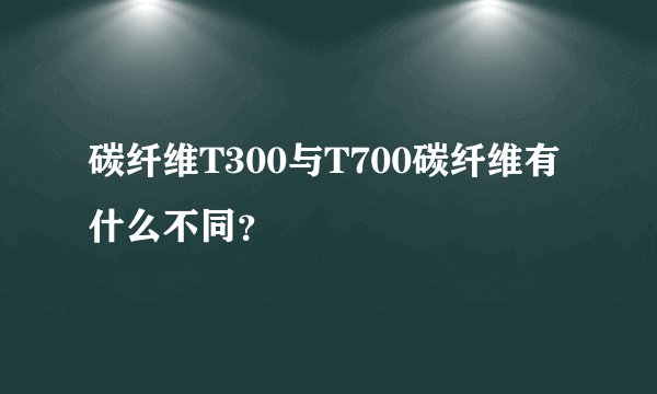 碳纤维T300与T700碳纤维有什么不同？