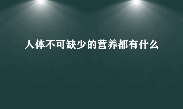 人体不可缺少的营养都有什么