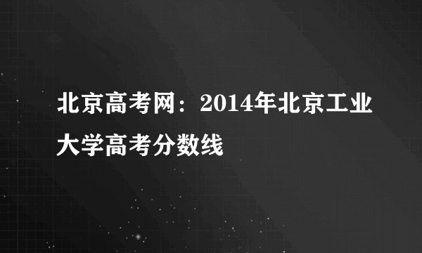 北京高考网：2014年北京工业大学高考分数线