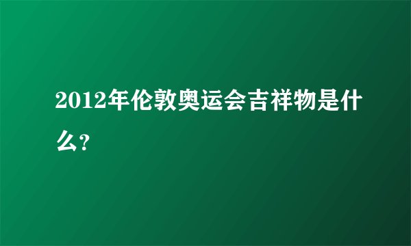 2012年伦敦奥运会吉祥物是什么？