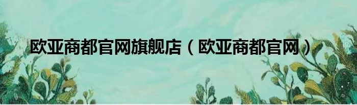 欧亚商都官网旗舰店（欧亚商都官网）