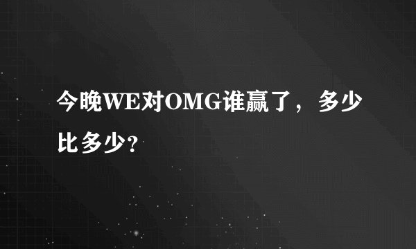 今晚WE对OMG谁赢了，多少比多少？