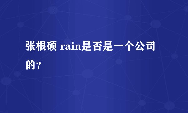 张根硕 rain是否是一个公司的？