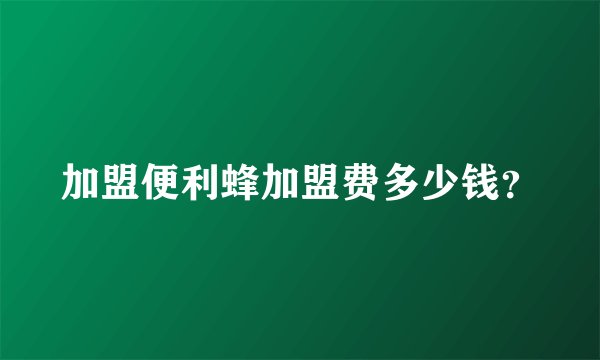 加盟便利蜂加盟费多少钱？
