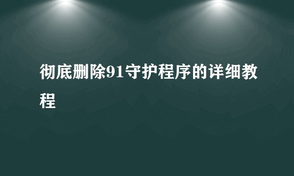 彻底删除91守护程序的详细教程