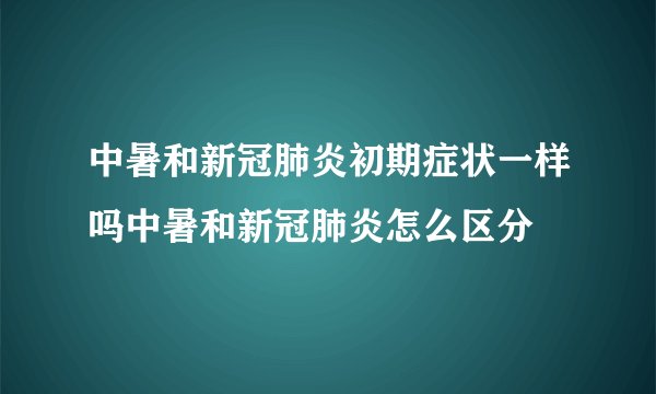 中暑和新冠肺炎初期症状一样吗中暑和新冠肺炎怎么区分