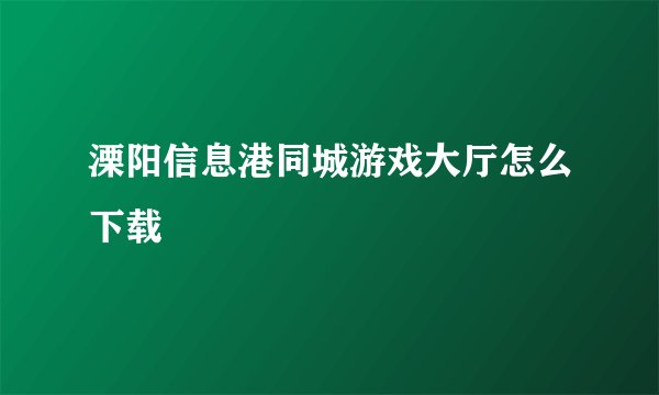 溧阳信息港同城游戏大厅怎么下载