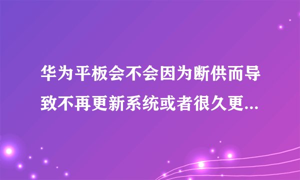 华为平板会不会因为断供而导致不再更新系统或者很久更新一次，还有软件适配的问题?