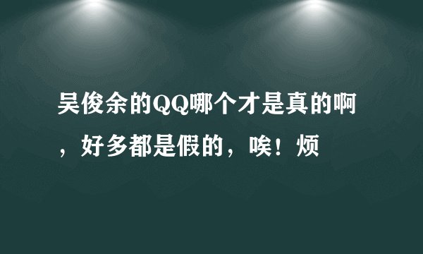 吴俊余的QQ哪个才是真的啊，好多都是假的，唉！烦