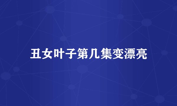 丑女叶子第几集变漂亮