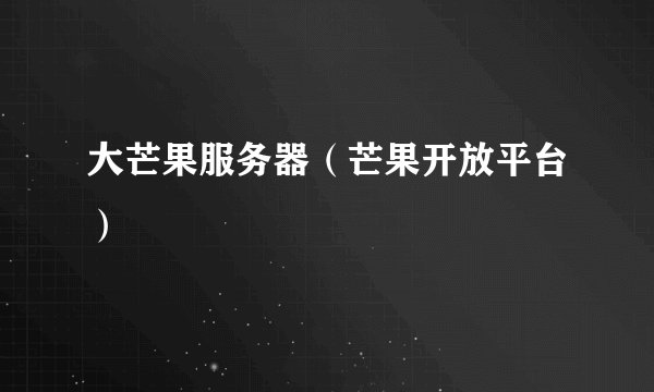 大芒果服务器（芒果开放平台）
