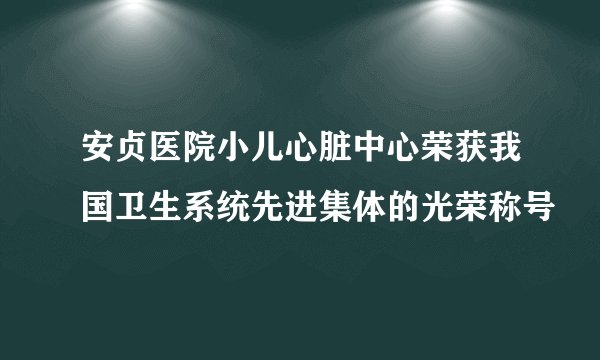 安贞医院小儿心脏中心荣获我国卫生系统先进集体的光荣称号