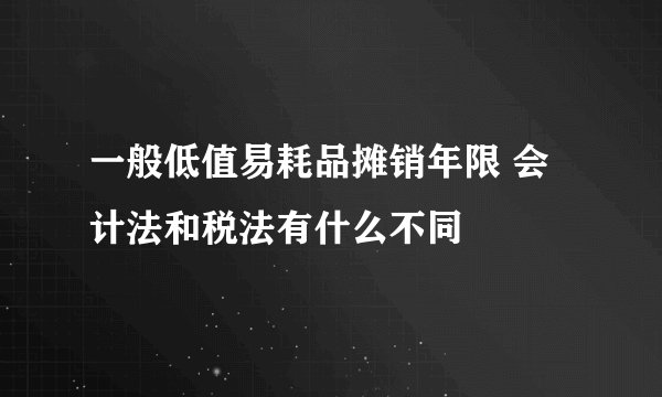 一般低值易耗品摊销年限 会计法和税法有什么不同