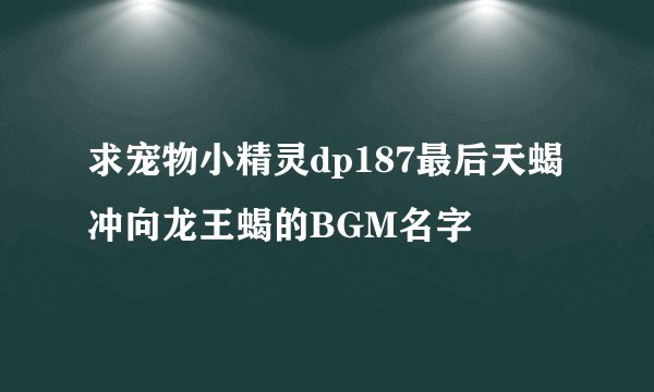 求宠物小精灵dp187最后天蝎冲向龙王蝎的BGM名字