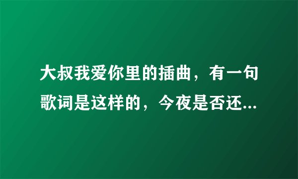 大叔我爱你里的插曲，有一句歌词是这样的，今夜是否还能入睡，咏叹调唱得太悲催！