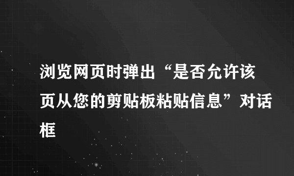 浏览网页时弹出“是否允许该页从您的剪贴板粘贴信息”对话框